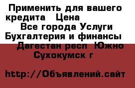 Применить для вашего кредита › Цена ­ 900 000 000 - Все города Услуги » Бухгалтерия и финансы   . Дагестан респ.,Южно-Сухокумск г.